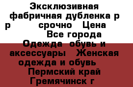 Эксклюзивная фабричная дубленка р-р 40-44, срочно › Цена ­ 18 000 - Все города Одежда, обувь и аксессуары » Женская одежда и обувь   . Пермский край,Гремячинск г.